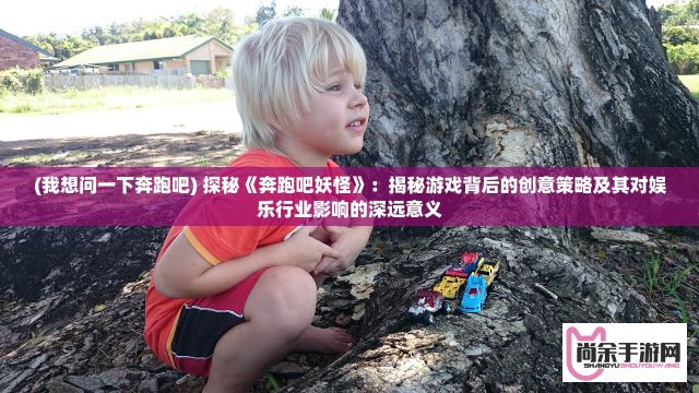 (我想问一下奔跑吧) 探秘《奔跑吧妖怪》：揭秘游戏背后的创意策略及其对娱乐行业影响的深远意义