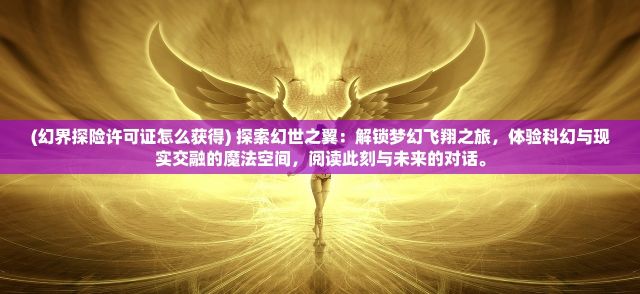 (幻界探险许可证怎么获得) 探索幻世之翼：解锁梦幻飞翔之旅，体验科幻与现实交融的魔法空间，阅读此刻与未来的对话。